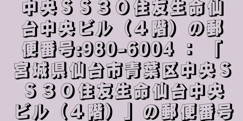 中央ＳＳ３０住友生命仙台中央ビル（４階）の郵便番号:980-6004 ： 「宮城県仙台市青葉区中央ＳＳ３０住友生命仙台中央ビル（４階）」の郵便番号