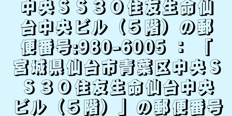 中央ＳＳ３０住友生命仙台中央ビル（５階）の郵便番号:980-6005 ： 「宮城県仙台市青葉区中央ＳＳ３０住友生命仙台中央ビル（５階）」の郵便番号