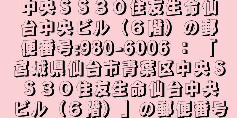 中央ＳＳ３０住友生命仙台中央ビル（６階）の郵便番号:980-6006 ： 「宮城県仙台市青葉区中央ＳＳ３０住友生命仙台中央ビル（６階）」の郵便番号