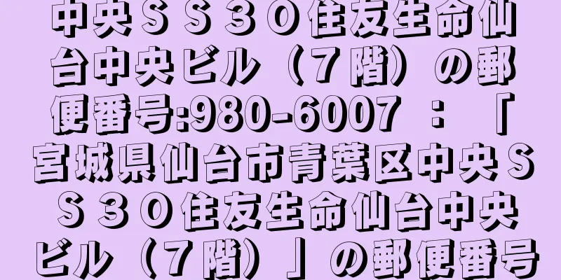 中央ＳＳ３０住友生命仙台中央ビル（７階）の郵便番号:980-6007 ： 「宮城県仙台市青葉区中央ＳＳ３０住友生命仙台中央ビル（７階）」の郵便番号