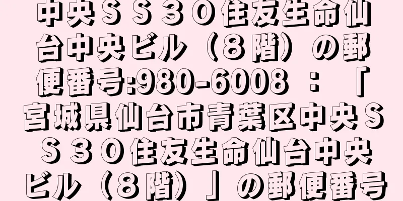 中央ＳＳ３０住友生命仙台中央ビル（８階）の郵便番号:980-6008 ： 「宮城県仙台市青葉区中央ＳＳ３０住友生命仙台中央ビル（８階）」の郵便番号