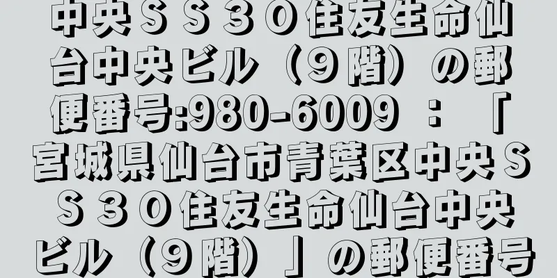 中央ＳＳ３０住友生命仙台中央ビル（９階）の郵便番号:980-6009 ： 「宮城県仙台市青葉区中央ＳＳ３０住友生命仙台中央ビル（９階）」の郵便番号