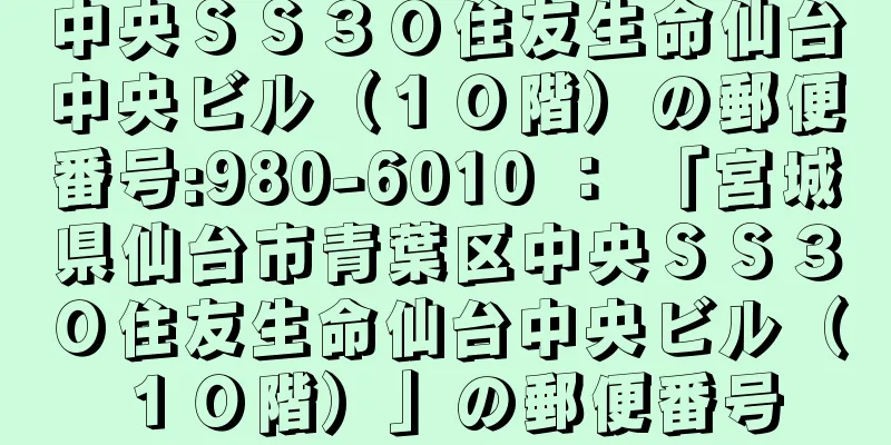 中央ＳＳ３０住友生命仙台中央ビル（１０階）の郵便番号:980-6010 ： 「宮城県仙台市青葉区中央ＳＳ３０住友生命仙台中央ビル（１０階）」の郵便番号