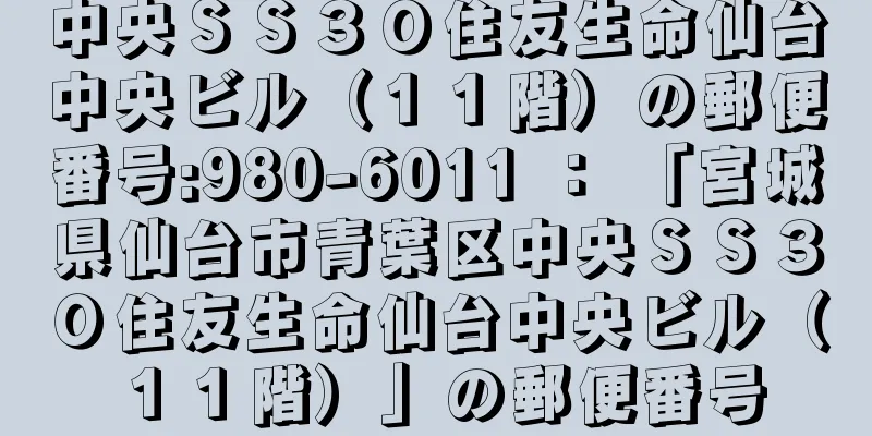 中央ＳＳ３０住友生命仙台中央ビル（１１階）の郵便番号:980-6011 ： 「宮城県仙台市青葉区中央ＳＳ３０住友生命仙台中央ビル（１１階）」の郵便番号