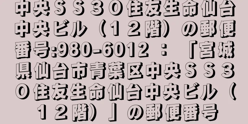 中央ＳＳ３０住友生命仙台中央ビル（１２階）の郵便番号:980-6012 ： 「宮城県仙台市青葉区中央ＳＳ３０住友生命仙台中央ビル（１２階）」の郵便番号