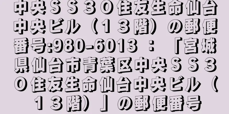 中央ＳＳ３０住友生命仙台中央ビル（１３階）の郵便番号:980-6013 ： 「宮城県仙台市青葉区中央ＳＳ３０住友生命仙台中央ビル（１３階）」の郵便番号