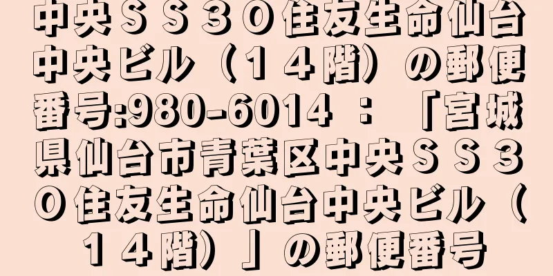 中央ＳＳ３０住友生命仙台中央ビル（１４階）の郵便番号:980-6014 ： 「宮城県仙台市青葉区中央ＳＳ３０住友生命仙台中央ビル（１４階）」の郵便番号