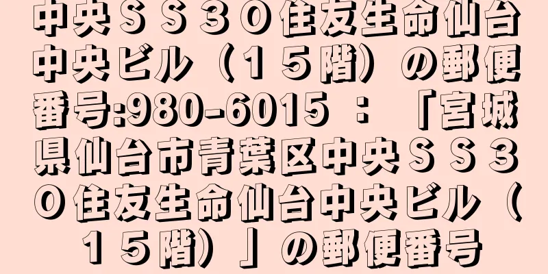 中央ＳＳ３０住友生命仙台中央ビル（１５階）の郵便番号:980-6015 ： 「宮城県仙台市青葉区中央ＳＳ３０住友生命仙台中央ビル（１５階）」の郵便番号