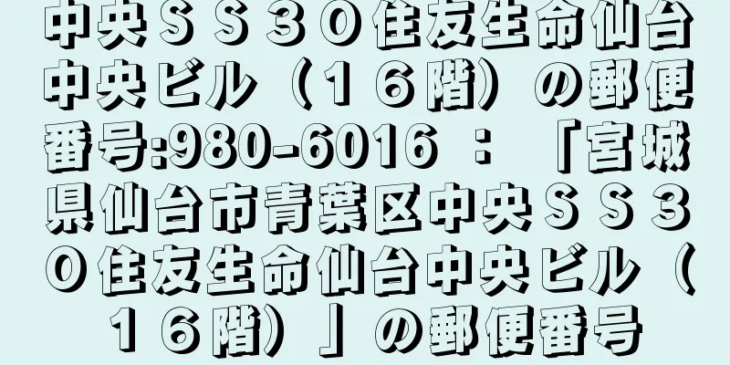 中央ＳＳ３０住友生命仙台中央ビル（１６階）の郵便番号:980-6016 ： 「宮城県仙台市青葉区中央ＳＳ３０住友生命仙台中央ビル（１６階）」の郵便番号