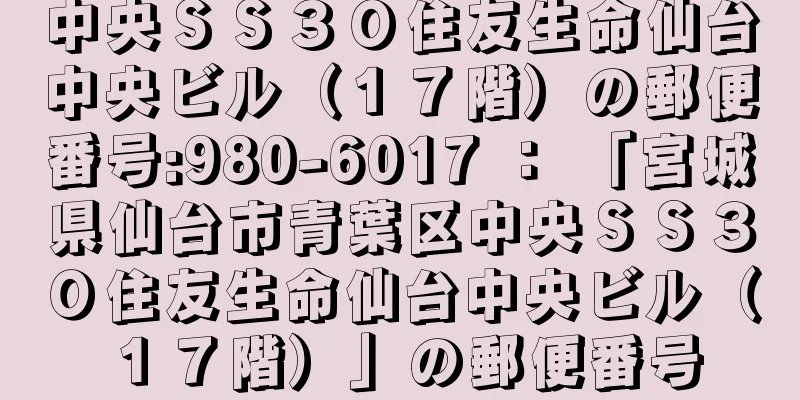 中央ＳＳ３０住友生命仙台中央ビル（１７階）の郵便番号:980-6017 ： 「宮城県仙台市青葉区中央ＳＳ３０住友生命仙台中央ビル（１７階）」の郵便番号