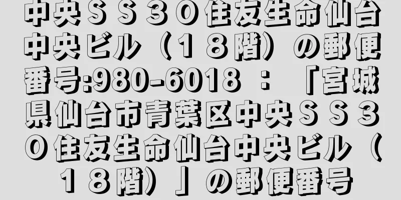 中央ＳＳ３０住友生命仙台中央ビル（１８階）の郵便番号:980-6018 ： 「宮城県仙台市青葉区中央ＳＳ３０住友生命仙台中央ビル（１８階）」の郵便番号