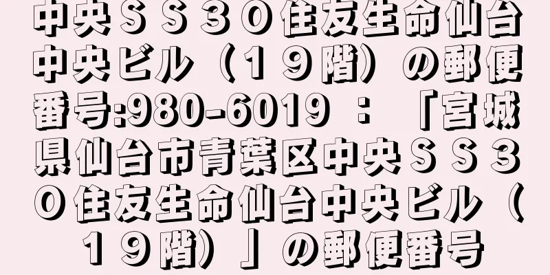 中央ＳＳ３０住友生命仙台中央ビル（１９階）の郵便番号:980-6019 ： 「宮城県仙台市青葉区中央ＳＳ３０住友生命仙台中央ビル（１９階）」の郵便番号