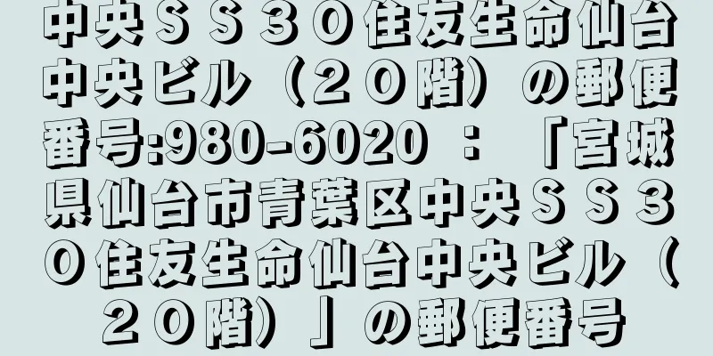 中央ＳＳ３０住友生命仙台中央ビル（２０階）の郵便番号:980-6020 ： 「宮城県仙台市青葉区中央ＳＳ３０住友生命仙台中央ビル（２０階）」の郵便番号