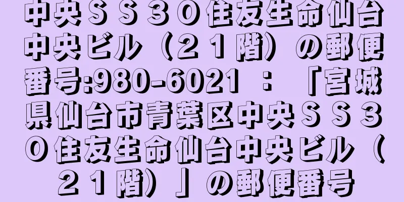 中央ＳＳ３０住友生命仙台中央ビル（２１階）の郵便番号:980-6021 ： 「宮城県仙台市青葉区中央ＳＳ３０住友生命仙台中央ビル（２１階）」の郵便番号