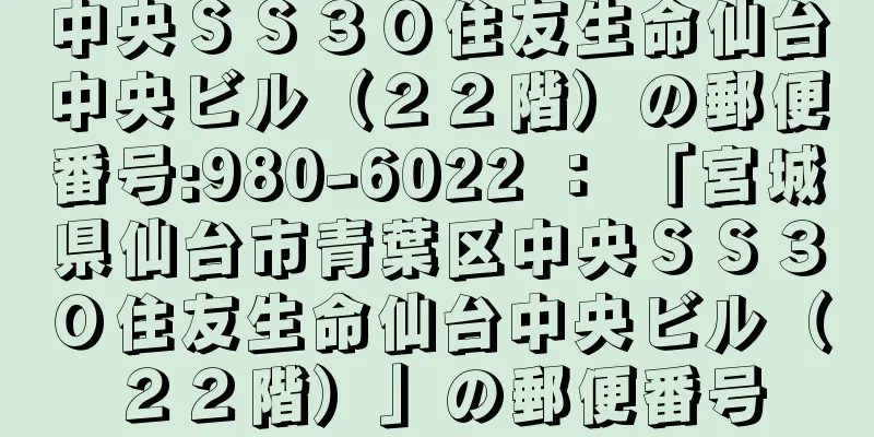 中央ＳＳ３０住友生命仙台中央ビル（２２階）の郵便番号:980-6022 ： 「宮城県仙台市青葉区中央ＳＳ３０住友生命仙台中央ビル（２２階）」の郵便番号