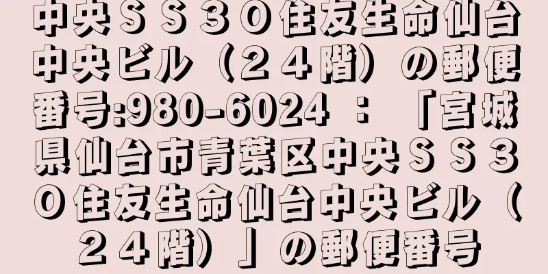 中央ＳＳ３０住友生命仙台中央ビル（２４階）の郵便番号:980-6024 ： 「宮城県仙台市青葉区中央ＳＳ３０住友生命仙台中央ビル（２４階）」の郵便番号