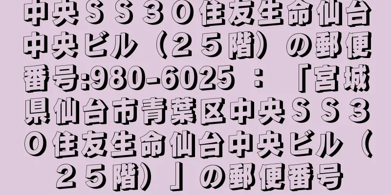 中央ＳＳ３０住友生命仙台中央ビル（２５階）の郵便番号:980-6025 ： 「宮城県仙台市青葉区中央ＳＳ３０住友生命仙台中央ビル（２５階）」の郵便番号