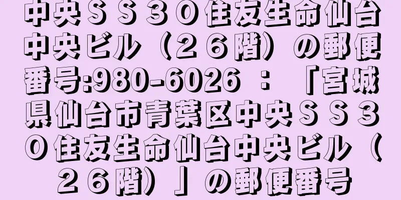 中央ＳＳ３０住友生命仙台中央ビル（２６階）の郵便番号:980-6026 ： 「宮城県仙台市青葉区中央ＳＳ３０住友生命仙台中央ビル（２６階）」の郵便番号