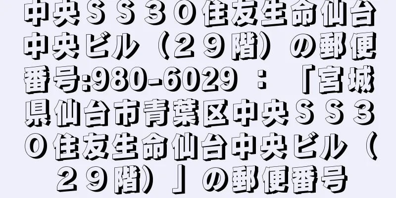 中央ＳＳ３０住友生命仙台中央ビル（２９階）の郵便番号:980-6029 ： 「宮城県仙台市青葉区中央ＳＳ３０住友生命仙台中央ビル（２９階）」の郵便番号