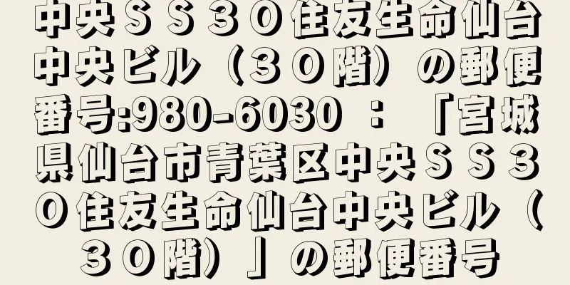 中央ＳＳ３０住友生命仙台中央ビル（３０階）の郵便番号:980-6030 ： 「宮城県仙台市青葉区中央ＳＳ３０住友生命仙台中央ビル（３０階）」の郵便番号