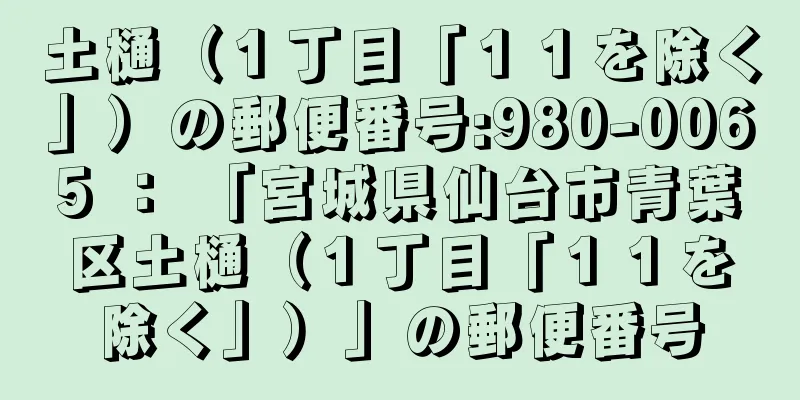 土樋（１丁目「１１を除く」）の郵便番号:980-0065 ： 「宮城県仙台市青葉区土樋（１丁目「１１を除く」）」の郵便番号