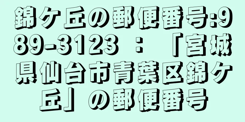 錦ケ丘の郵便番号:989-3123 ： 「宮城県仙台市青葉区錦ケ丘」の郵便番号