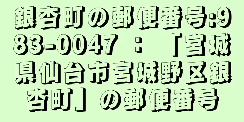 銀杏町の郵便番号:983-0047 ： 「宮城県仙台市宮城野区銀杏町」の郵便番号