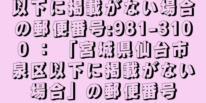 以下に掲載がない場合の郵便番号:981-3100 ： 「宮城県仙台市泉区以下に掲載がない場合」の郵便番号