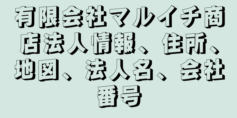 有限会社マルイチ商店法人情報、住所、地図、法人名、会社番号