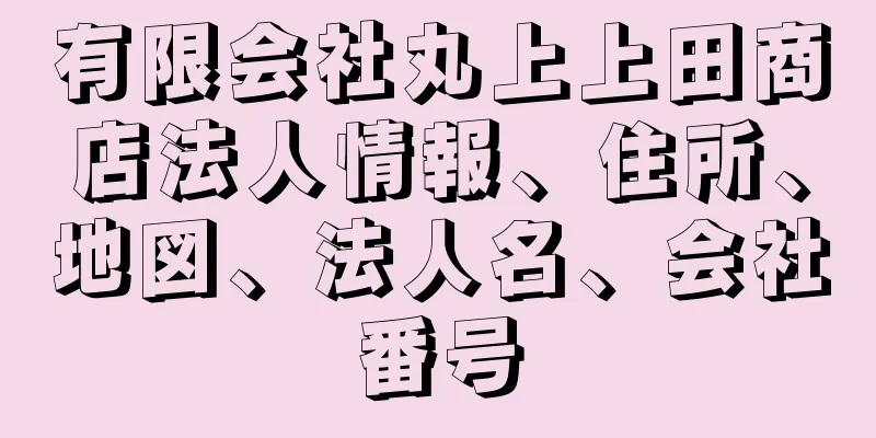 有限会社丸上上田商店法人情報、住所、地図、法人名、会社番号