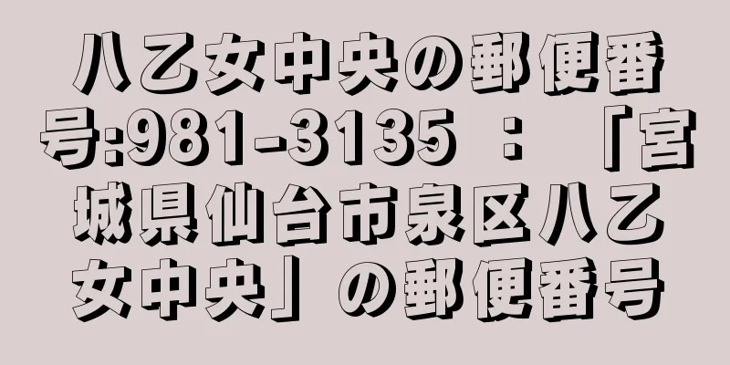 八乙女中央の郵便番号:981-3135 ： 「宮城県仙台市泉区八乙女中央」の郵便番号