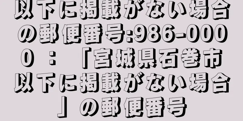 以下に掲載がない場合の郵便番号:986-0000 ： 「宮城県石巻市以下に掲載がない場合」の郵便番号