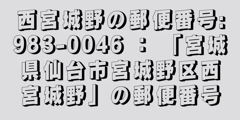 西宮城野の郵便番号:983-0046 ： 「宮城県仙台市宮城野区西宮城野」の郵便番号