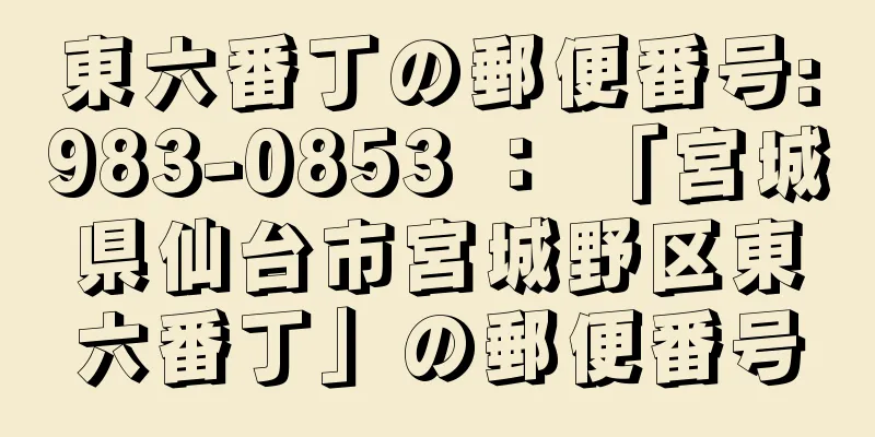 東六番丁の郵便番号:983-0853 ： 「宮城県仙台市宮城野区東六番丁」の郵便番号