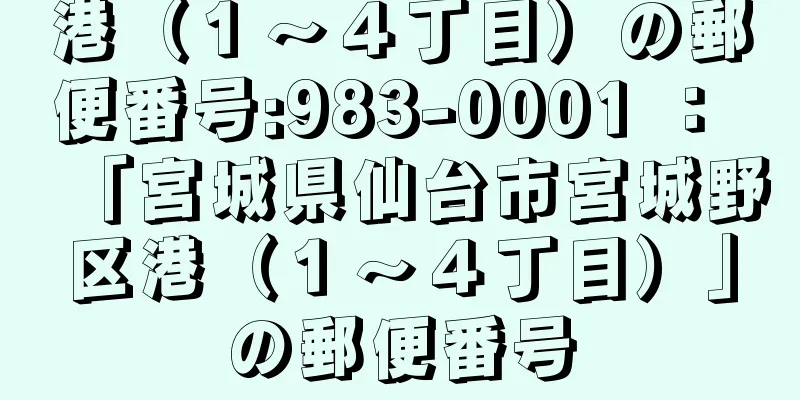 港（１〜４丁目）の郵便番号:983-0001 ： 「宮城県仙台市宮城野区港（１〜４丁目）」の郵便番号