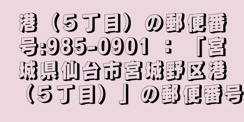 港（５丁目）の郵便番号:985-0901 ： 「宮城県仙台市宮城野区港（５丁目）」の郵便番号