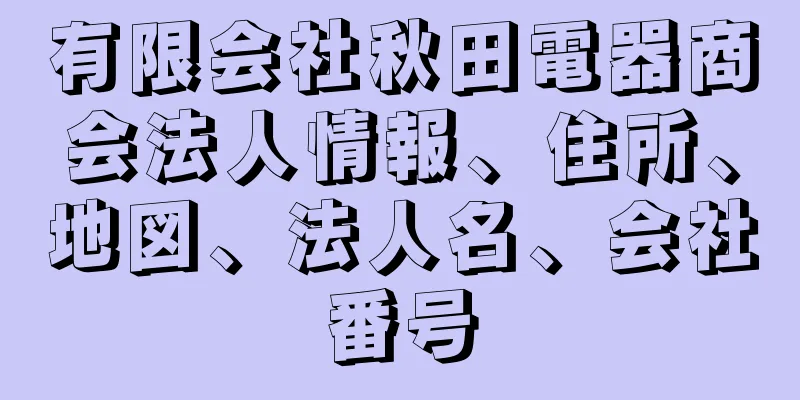 有限会社秋田電器商会法人情報、住所、地図、法人名、会社番号