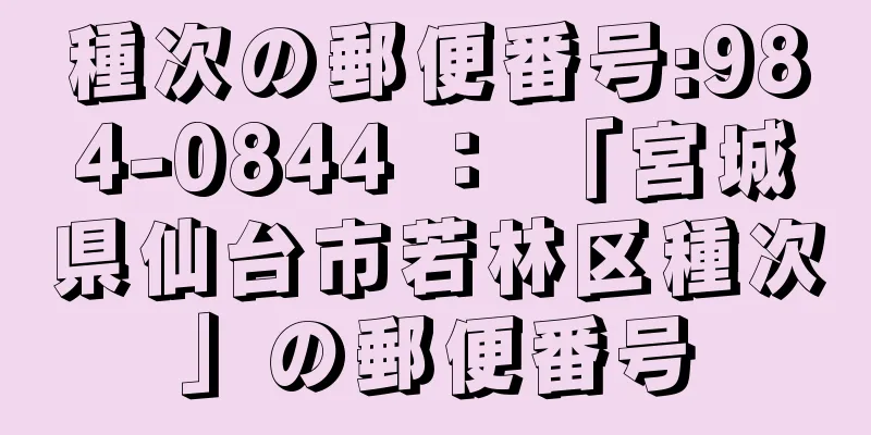 種次の郵便番号:984-0844 ： 「宮城県仙台市若林区種次」の郵便番号