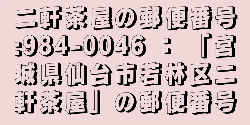 二軒茶屋の郵便番号:984-0046 ： 「宮城県仙台市若林区二軒茶屋」の郵便番号