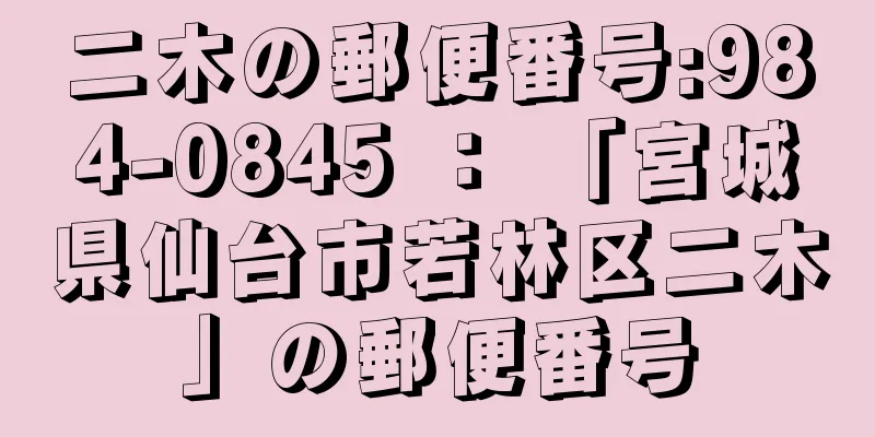 二木の郵便番号:984-0845 ： 「宮城県仙台市若林区二木」の郵便番号