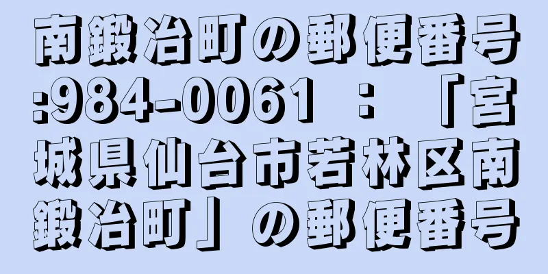 南鍛冶町の郵便番号:984-0061 ： 「宮城県仙台市若林区南鍛冶町」の郵便番号