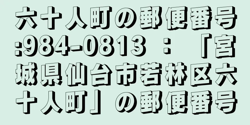 六十人町の郵便番号:984-0813 ： 「宮城県仙台市若林区六十人町」の郵便番号