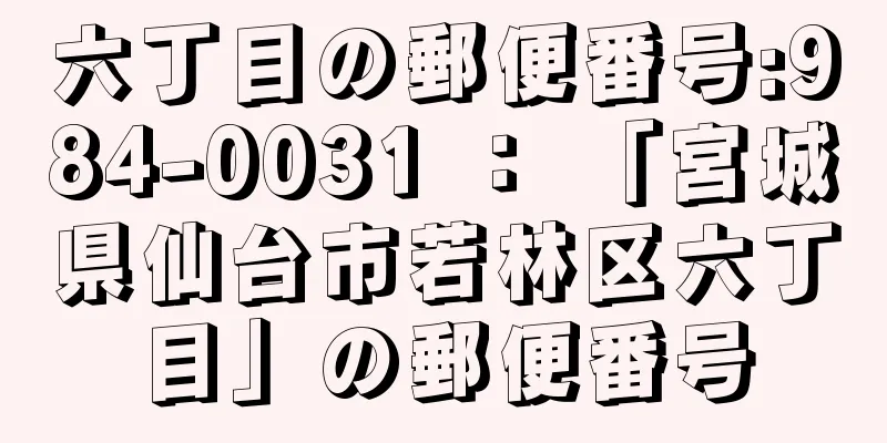 六丁目の郵便番号:984-0031 ： 「宮城県仙台市若林区六丁目」の郵便番号