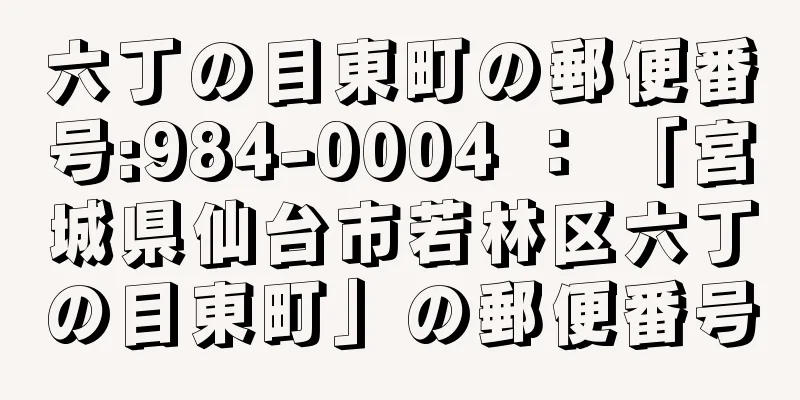 六丁の目東町の郵便番号:984-0004 ： 「宮城県仙台市若林区六丁の目東町」の郵便番号