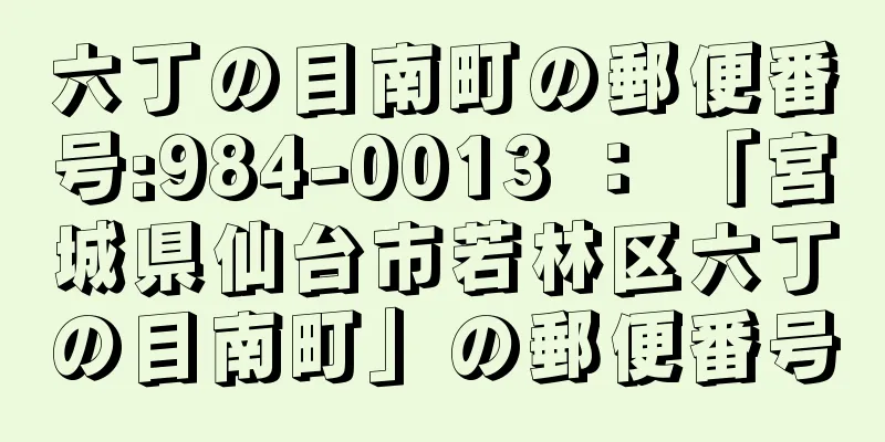 六丁の目南町の郵便番号:984-0013 ： 「宮城県仙台市若林区六丁の目南町」の郵便番号