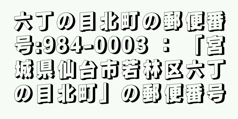 六丁の目北町の郵便番号:984-0003 ： 「宮城県仙台市若林区六丁の目北町」の郵便番号