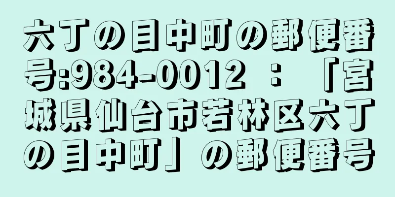 六丁の目中町の郵便番号:984-0012 ： 「宮城県仙台市若林区六丁の目中町」の郵便番号