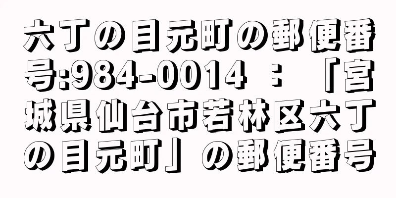 六丁の目元町の郵便番号:984-0014 ： 「宮城県仙台市若林区六丁の目元町」の郵便番号