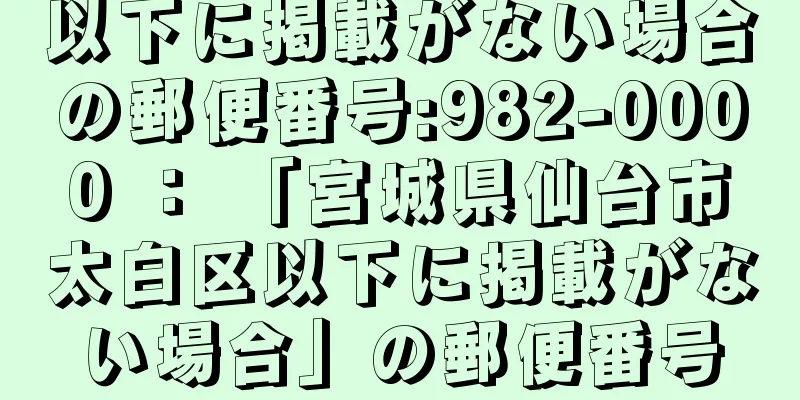 以下に掲載がない場合の郵便番号:982-0000 ： 「宮城県仙台市太白区以下に掲載がない場合」の郵便番号