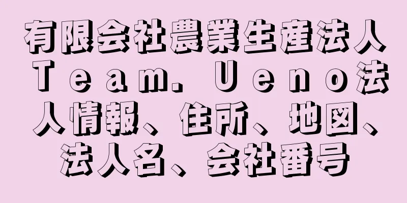 有限会社農業生産法人Ｔｅａｍ．Ｕｅｎｏ法人情報、住所、地図、法人名、会社番号